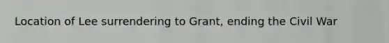 Location of Lee surrendering to Grant, ending the Civil War