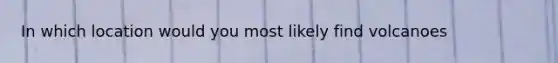 In which location would you most likely find volcanoes