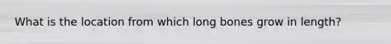 What is the location from which long bones grow in length?