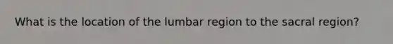 What is the location of the lumbar region to the sacral region?