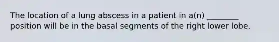 The location of a lung abscess in a patient in a(n) ________ position will be in the basal segments of the right lower lobe.