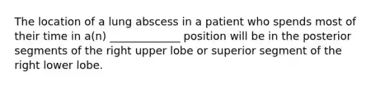 The location of a lung abscess in a patient who spends most of their time in a(n) _____________ position will be in the posterior segments of the right upper lobe or superior segment of the right lower lobe.