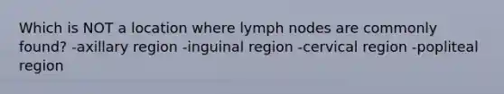 Which is NOT a location where lymph nodes are commonly found? -axillary region -inguinal region -cervical region -popliteal region