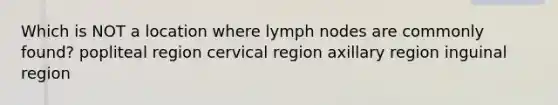 Which is NOT a location where lymph nodes are commonly found? popliteal region cervical region axillary region inguinal region