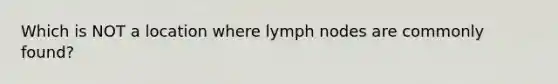 Which is NOT a location where lymph nodes are commonly found?