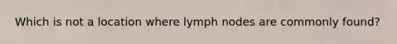 Which is not a location where lymph nodes are commonly found?