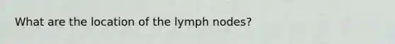 What are the location of the lymph nodes?