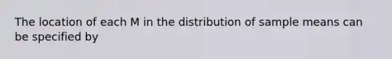 The location of each M in the distribution of sample means can be specified by