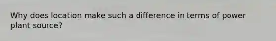 Why does location make such a difference in terms of power plant source?