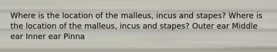 Where is the location of the malleus, incus and stapes? Where is the location of the malleus, incus and stapes? Outer ear Middle ear Inner ear Pinna