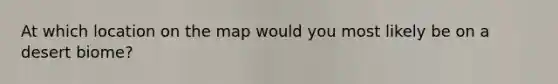 At which location on the map would you most likely be on a desert biome?