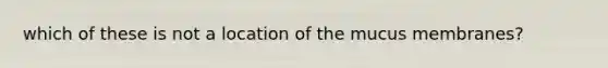 which of these is not a location of the mucus membranes?