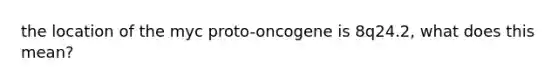 the location of the myc proto-oncogene is 8q24.2, what does this mean?