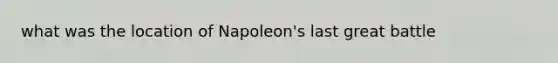 what was the location of Napoleon's last great battle