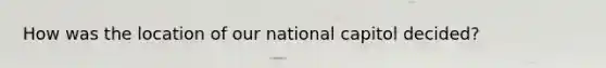 How was the location of our national capitol decided?