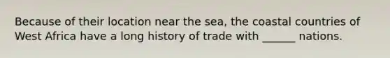 Because of their location near the sea, the coastal countries of West Africa have a long history of trade with ______ nations.