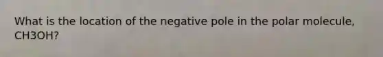 What is the location of the negative pole in the polar molecule, CH3OH?