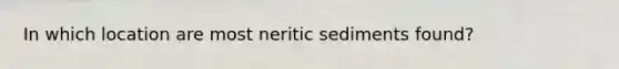 In which location are most neritic sediments found?