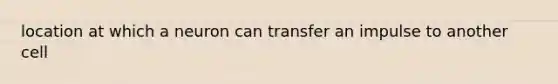 location at which a neuron can transfer an impulse to another cell