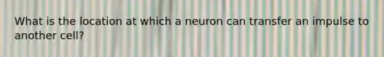 What is the location at which a neuron can transfer an impulse to another cell?