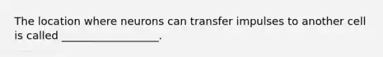 The location where neurons can transfer impulses to another cell is called __________________.