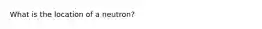 What is the location of a neutron?