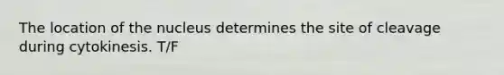 The location of the nucleus determines the site of cleavage during cytokinesis. T/F