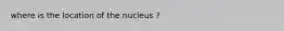 where is the location of the nucleus ?