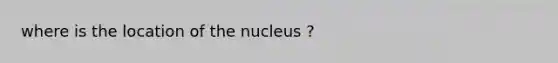 where is the location of the nucleus ?