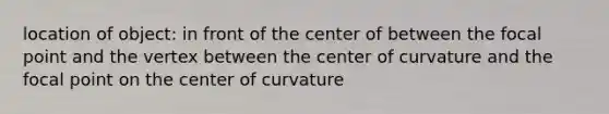 location of object: in front of the center of between the focal point and the vertex between the center of curvature and the focal point on the center of curvature