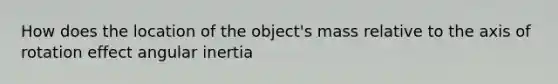 How does the location of the object's mass relative to the axis of rotation effect angular inertia