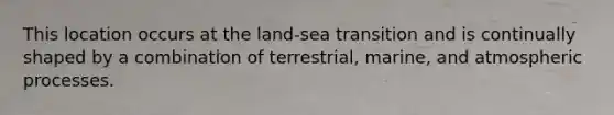 This location occurs at the land-sea transition and is continually shaped by a combination of terrestrial, marine, and atmospheric processes.