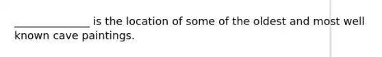 ______________ is the location of some of the oldest and most well known cave paintings.