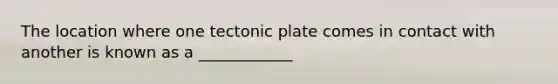 The location where one tectonic plate comes in contact with another is known as a ____________