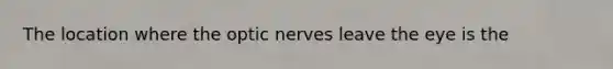 The location where the optic nerves leave the eye is the