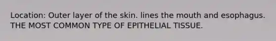 Location: Outer layer of the skin. lines the mouth and esophagus. THE MOST COMMON TYPE OF EPITHELIAL TISSUE.