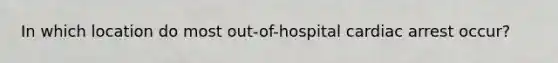 In which location do most out-of-hospital cardiac arrest occur?