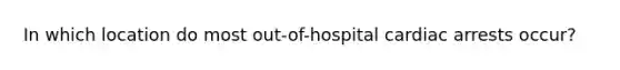 In which location do most out-of-hospital cardiac arrests occur?