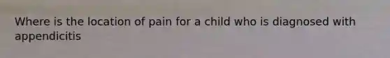 Where is the location of pain for a child who is diagnosed with appendicitis