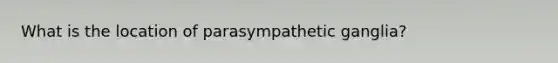 What is the location of parasympathetic ganglia?