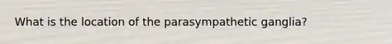 What is the location of the parasympathetic ganglia?