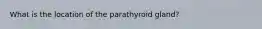 What is the location of the parathyroid gland?