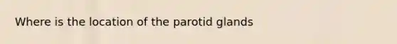 Where is the location of the parotid glands