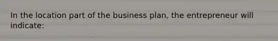 In the location part of the business plan, the entrepreneur will indicate: