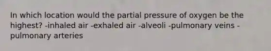 In which location would the partial pressure of oxygen be the highest?​ -​inhaled air -​exhaled air -​alveoli -​pulmonary veins -pulmonary arteries​