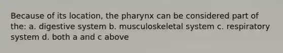 Because of its location, the pharynx can be considered part of the: a. digestive system b. musculoskeletal system c. respiratory system d. both a and c above