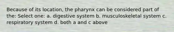 Because of its location, the pharynx can be considered part of the: Select one: a. digestive system b. musculoskeletal system c. respiratory system d. both a and c above