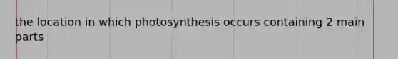 the location in which photosynthesis occurs containing 2 main parts