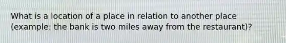 What is a location of a place in relation to another place (example: the bank is two miles away from the restaurant)?