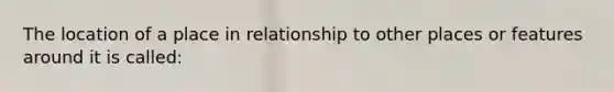 The location of a place in relationship to other places or features around it is called: